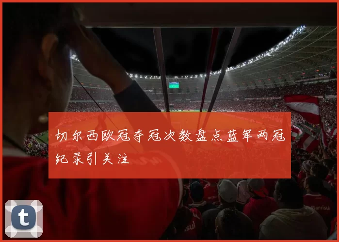 切尔西欧冠夺冠次数盘点蓝军两冠纪录引关注