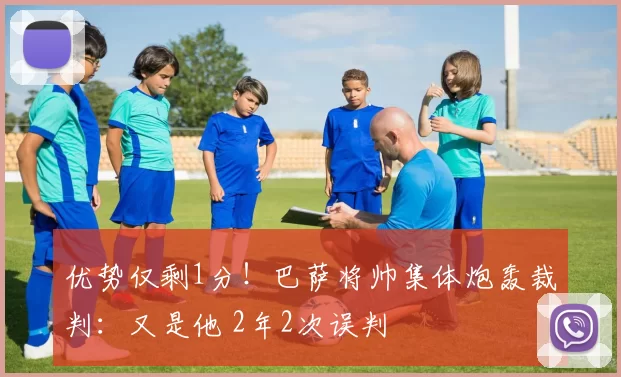 优势仅剩1分！巴萨将帅集体炮轰裁判：又是他 2年2次误判