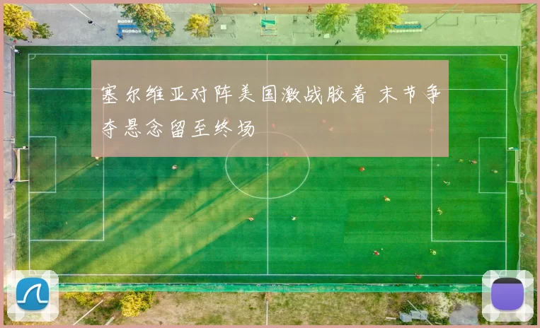 塞尔维亚对阵美国激战胶着 末节争夺悬念留至终场