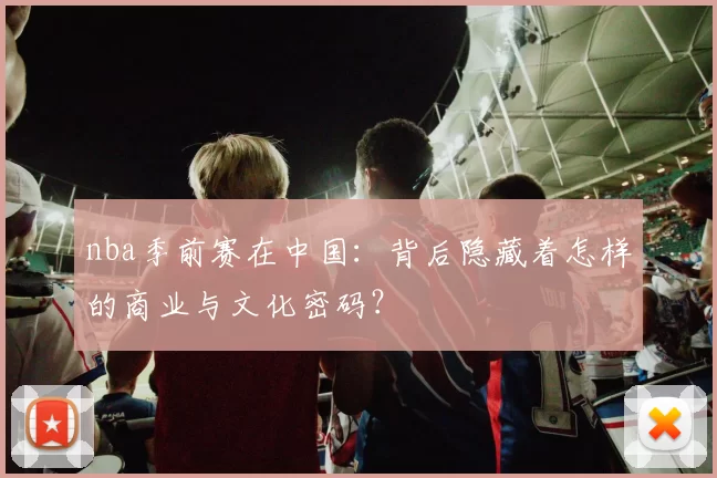 nba季前赛在中国：背后隐藏着怎样的商业与文化密码？