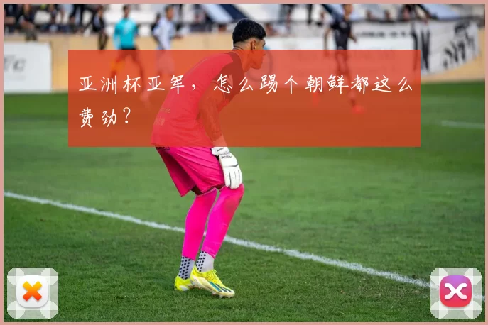 亚洲杯亚军，怎么踢个朝鲜都这么费劲？
