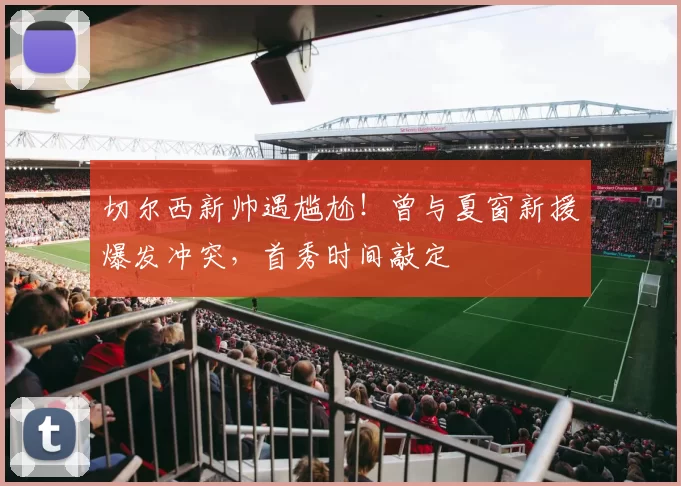 切尔西新帅遇尴尬！曾与夏窗新援爆发冲突，首秀时间敲定
