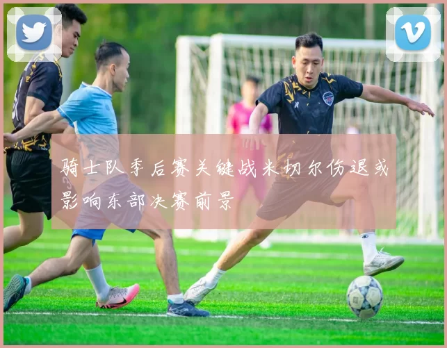 骑士队季后赛关键战米切尔伤退或影响东部决赛前景