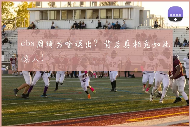 cba周琦为啥退出?背后真相竟如此惊人!