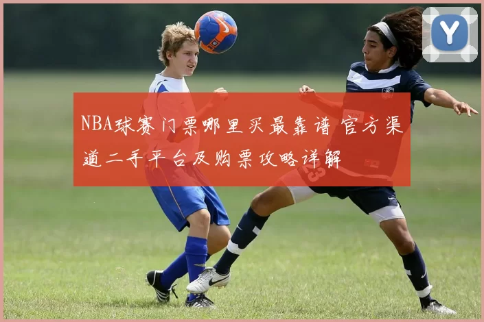 NBA球赛门票哪里买最靠谱 官方渠道二手平台及购票攻略详解