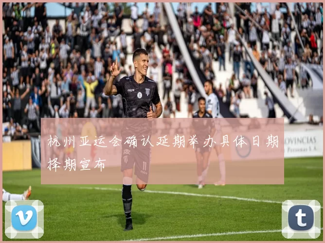 杭州亚运会确认延期举办具体日期择期宣布