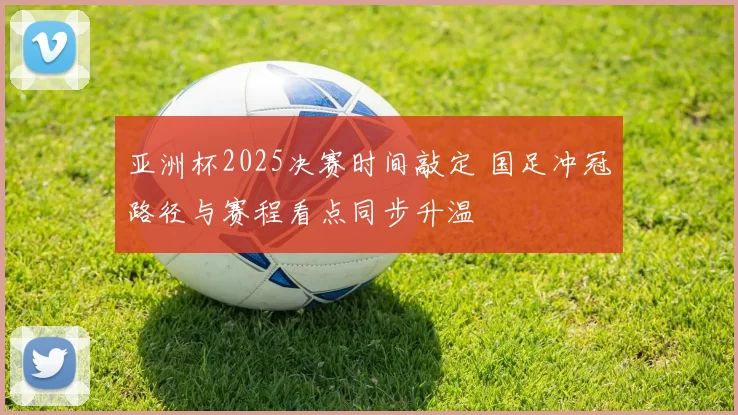 亚洲杯2025决赛时间敲定 国足冲冠路径与赛程看点同步升温
