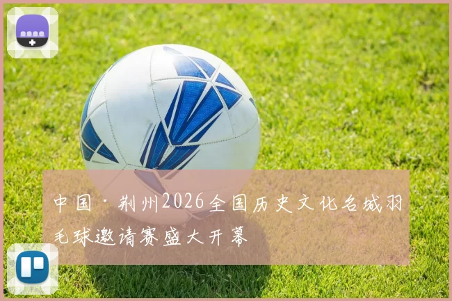 中国·荆州2026全国历史文化名城羽毛球邀请赛盛大开幕