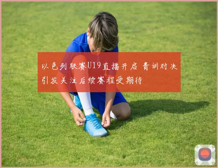 以色列联赛U19直播开启 青训对决引发关注后续赛程受期待