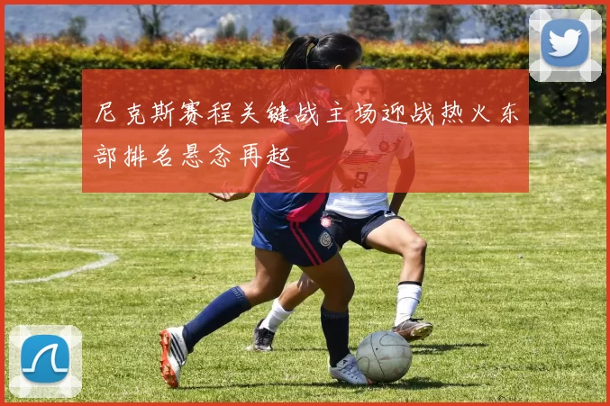 尼克斯赛程关键战主场迎战热火东部排名悬念再起