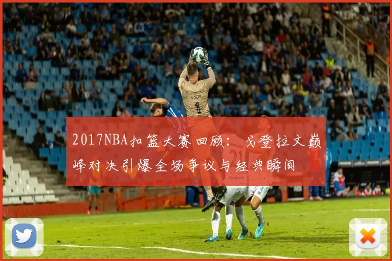 2017NBA扣篮大赛回顾:戈登拉文巅峰对决引爆全场争议与经典瞬间
