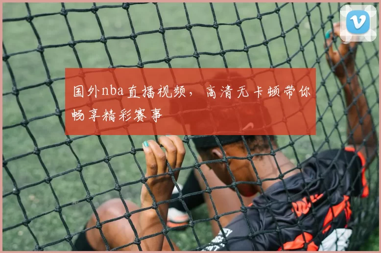 国外nba直播视频,高清无卡顿带你畅享精彩赛事